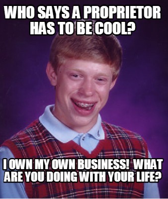 who-says-a-proprietor-has-to-be-cool-i-own-my-own-business-what-are-you-doing-wi