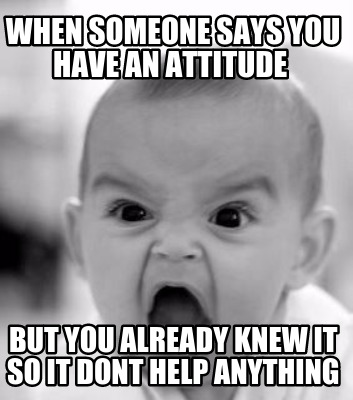 when-someone-says-you-have-an-attitude-but-you-already-knew-it-so-it-dont-help-a