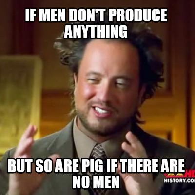 if-men-dont-produce-anything-but-so-are-pig-if-there-are-no-men