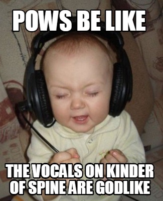 pows-be-like-the-vocals-on-kinder-of-spine-are-godlike