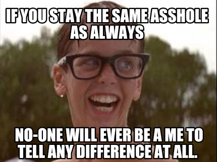 if-you-stay-the-same-asshole-as-always-no-one-will-ever-be-a-me-to-tell-any-diff