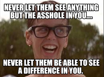 never-let-them-see-anything-but-the-asshole-in-you....-never-let-them-be-able-to