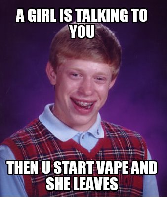 a-girl-is-talking-to-you-then-u-start-vape-and-she-leaves