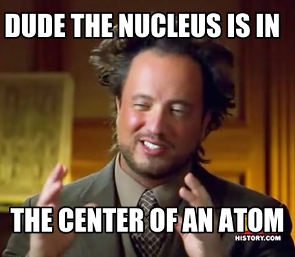 dude-the-nucleus-is-in-the-center-of-an-atom
