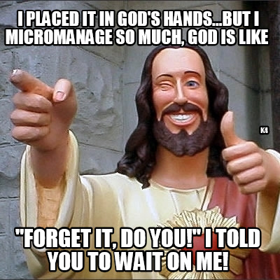 i-placed-it-in-gods-hands...but-i-micromanage-so-much-god-is-like-forget-it-do-y