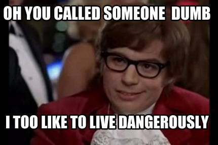 oh-you-called-someone-dumb-i-too-like-to-live-dangerously