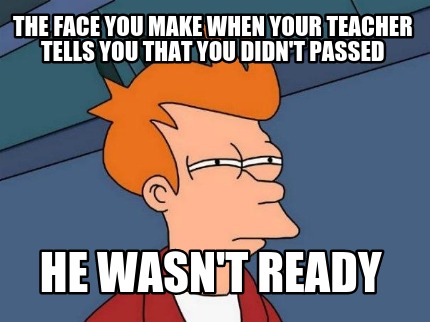 the-face-you-make-when-your-teacher-tells-you-that-you-didnt-passed-he-wasnt-rea