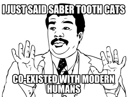 i-just-said-saber-tooth-cats-co-existed-with-modern-humans