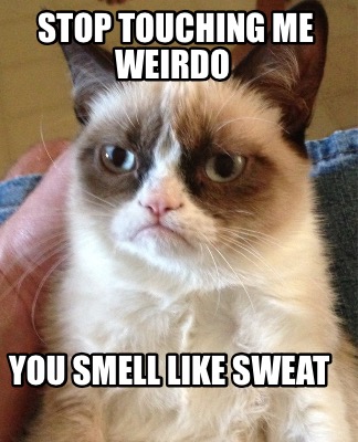 stop-touching-me-weirdo-you-smell-like-sweat