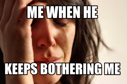 me-when-he-keeps-bothering-me