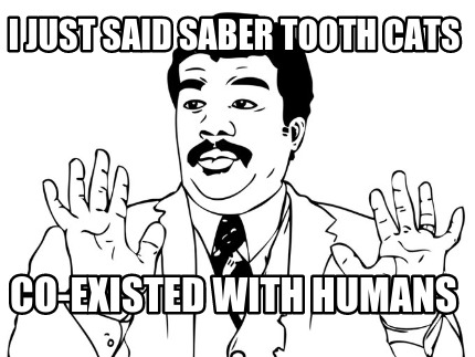i-just-said-saber-tooth-cats-co-existed-with-humans