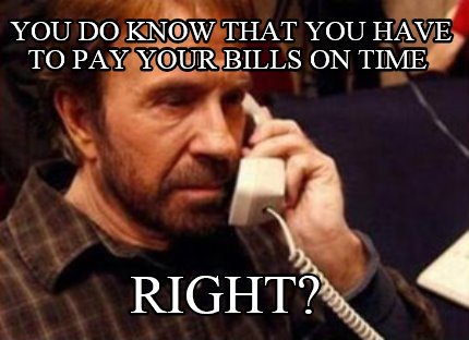 you-do-know-that-you-have-to-pay-your-bills-on-time-right