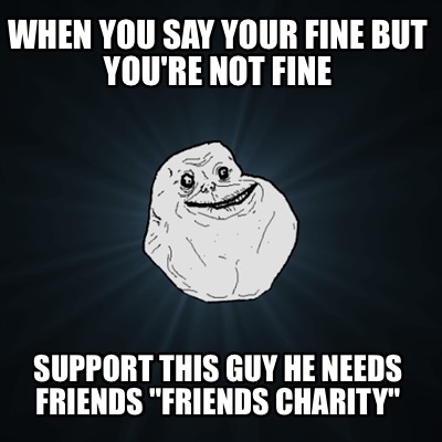 when-you-say-your-fine-but-youre-not-fine-support-this-guy-he-needs-friends-frie