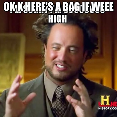 im-sorry-im-sooooooo-high-ok-k-heres-a-bag-if-weee9