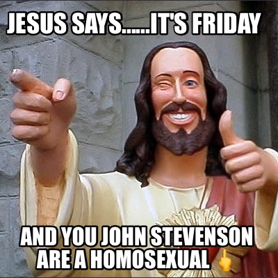 jesus-says......its-friday-and-you-john-stevenson-are-a-homosexual-