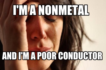 im-a-nonmetal-and-im-a-poor-conductor