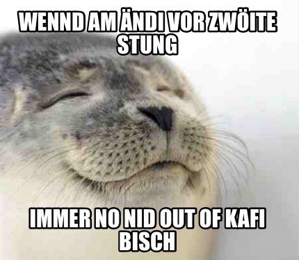 wennd-am-ndi-vor-zwite-stung-immer-no-nid-out-of-kafi-bisch