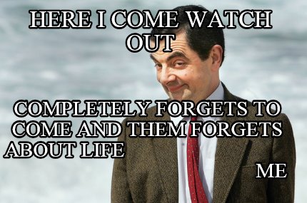 here-i-come-watch-out-completely-forgets-to-come-and-them-forgets-about-life-me