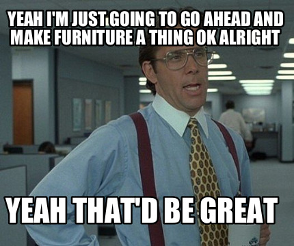yeah-im-just-going-to-go-ahead-and-make-furniture-a-thing-ok-alright-yeah-thatd-