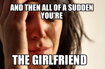 and-then-all-of-a-sudden-youre-the-girlfriend