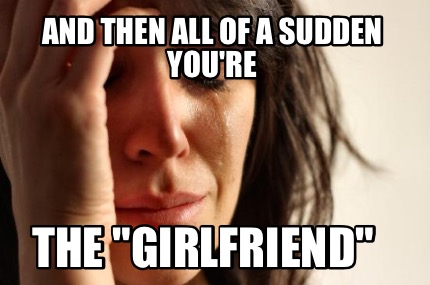 and-then-all-of-a-sudden-youre-the-girlfriend0