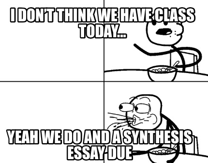 i-dont-think-we-have-class-today...-yeah-we-do-and-a-synthesis-essay-due