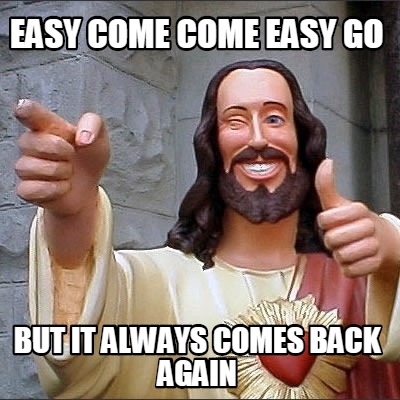 easy-come-come-easy-go-but-it-always-comes-back-again