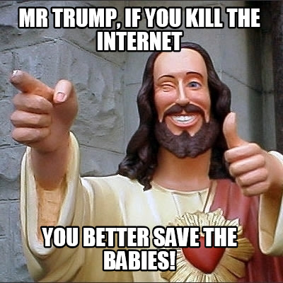 mr-trump-if-you-kill-the-internet-you-better-save-the-babies
