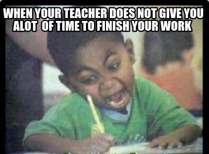 when-your-teacher-does-not-give-you-alot-of-time-to-finish-your-work