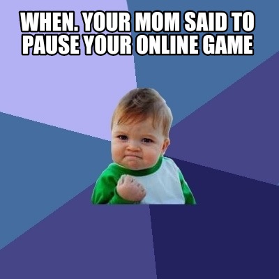 when.-your-mom-said-to-pause-your-online-game