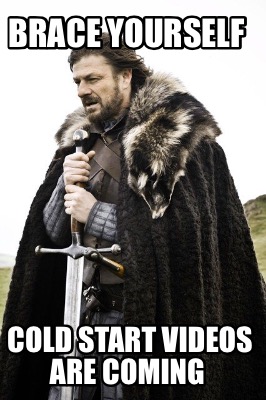 brace-yourself-cold-start-videos-are-coming