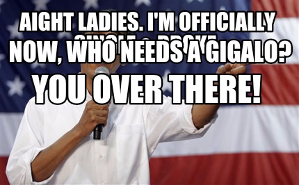 aight-ladies.-im-officially-single-broke.-now-who-needs-a-gigalo-you-over-there