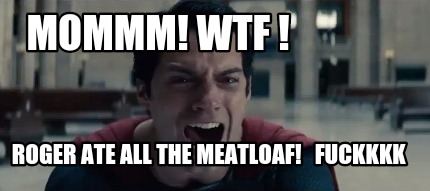 mommm-wtf-roger-ate-all-the-meatloaf-fuckkkk