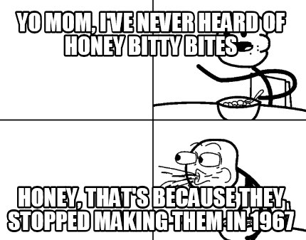yo-mom-ive-never-heard-of-honey-bitty-bites-honey-thats-because-they-stopped-mak