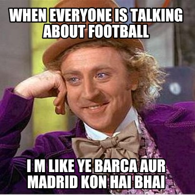 when-everyone-is-talking-about-football-i-m-like-ye-barca-aur-madrid-kon-hai-bha