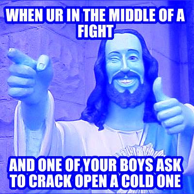 when-ur-in-the-middle-of-a-fight-and-one-of-your-boys-ask-to-crack-open-a-cold-o