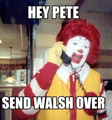hey-pete-send-walsh-over