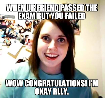 when-ur-friend-passed-the-exam-but-you-failed-wow-congratulations-im-okay-rlly