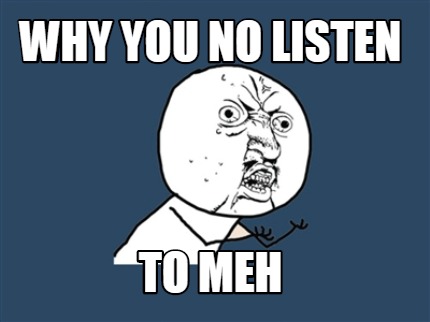 why-you-no-listen-to-meh