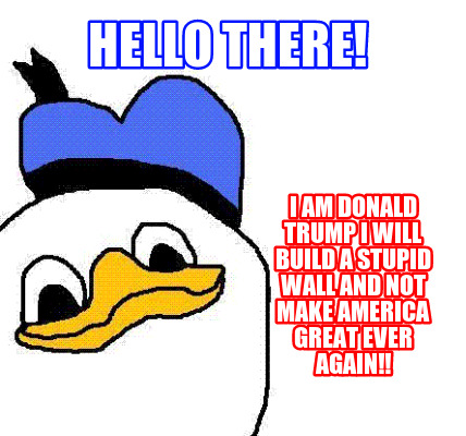 hello-there-i-am-donald-trump-i-will-build-a-stupid-wall-and-not-make-america-gr