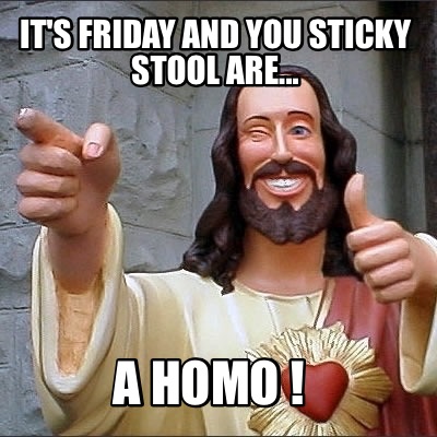 its-friday-and-you-sticky-stool-are...-a-homo-