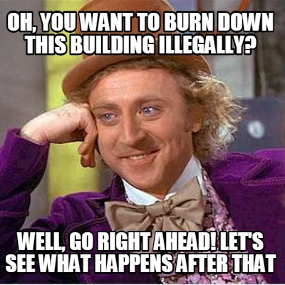 oh-you-want-to-burn-down-this-building-illegally-well-go-right-ahead-lets-see-wh
