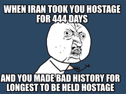 when-iran-took-you-hostage-for-444-days-and-you-made-bad-history-for-longest-to-