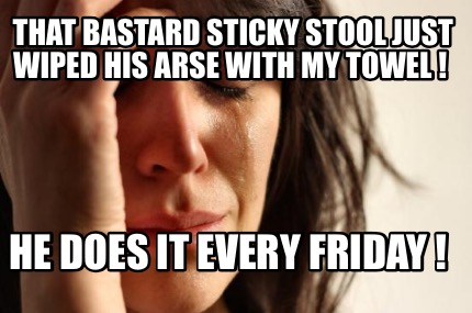 that-bastard-sticky-stool-just-wiped-his-arse-with-my-towel-he-does-it-every-fri