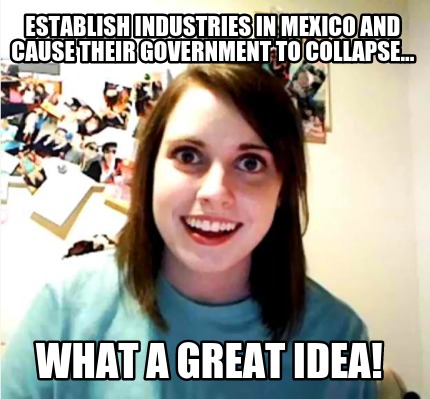 establish-industries-in-mexico-and-cause-their-government-to-collapse...-what-a-