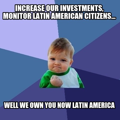 increase-our-investments-monitor-latin-american-citizens...-well-we-own-you-now-