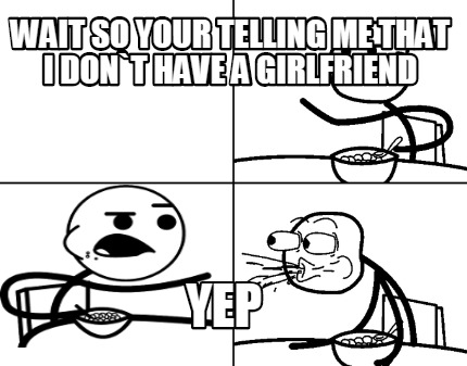 wait-so-your-telling-me-that-i-dont-have-a-girlfriend-yep