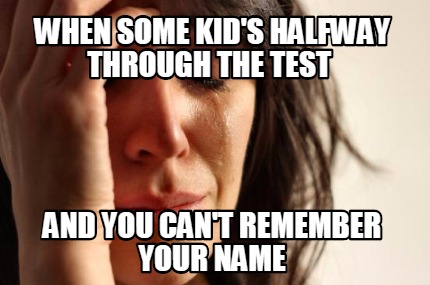 when-some-kids-halfway-through-the-test-and-you-cant-remember-your-name
