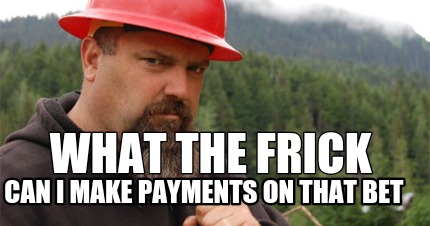 what-the-frick-can-i-make-payments-on-that-bet