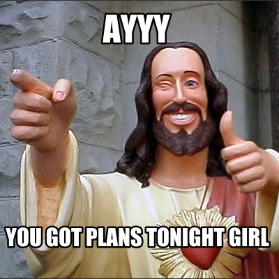 ayyy-you-got-plans-tonight-girl